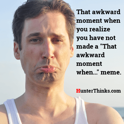 That awkward moment when you realize you have not made a 'That awkward moment when...' meme.