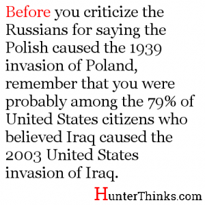 Before you criticize the Russians for saying the Polish for caused the 1939 invasion of Poland, remember that in 2003, you were probably among the 79% of United States citizens who believed Iraq caused the United States to invade Iraq.